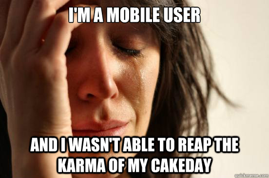 I'm a mobile user and I wasn't able to reap the karma of my cakeday  First World Problems