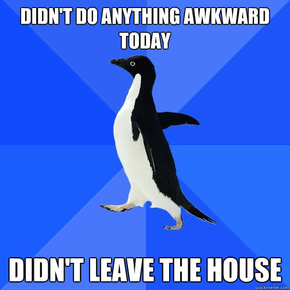 didn't do anything awkward today didn't leave the house  Socially Awkward Penguin
