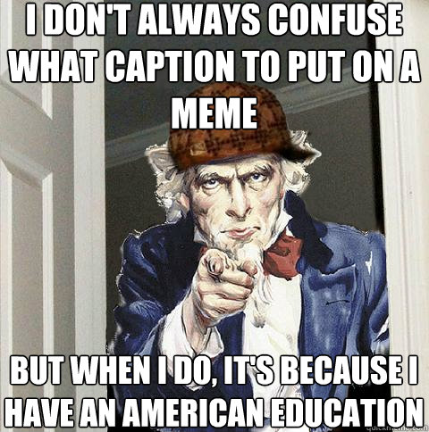 I don't always confuse what caption to put on a meme But when I do, it's because i have an american education  Scumbag Uncle Sam
