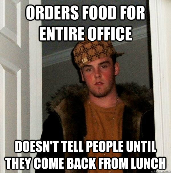 Orders food for entire office Doesn't tell people until they come back from lunch  Scumbag Steve