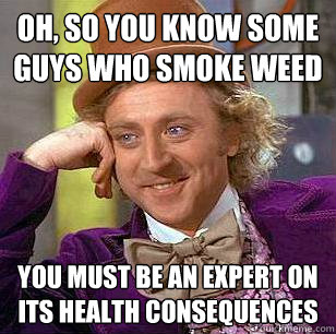 Oh, so you know some guys who smoke weed You must be an expert on its health consequences - Oh, so you know some guys who smoke weed You must be an expert on its health consequences  Condescending Wonka