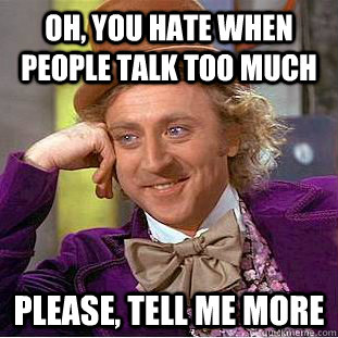 Oh, you hate when people talk too much Please, tell me more  Condescending Wonka