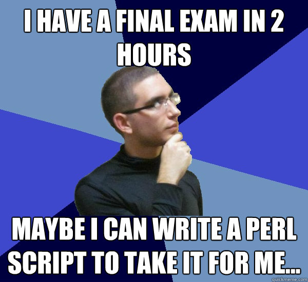 I have a final exam in 2 hours Maybe I can write a perl script to take it for me...  Obsessive Compulsive Programmer