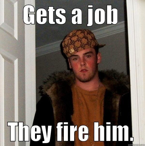 GETS A JOB THEY FIRE HIM. Scumbag Steve