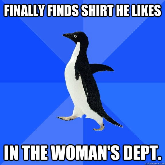 finally finds shirt he likes in the woman's dept.  Socially Awkward Penguin
