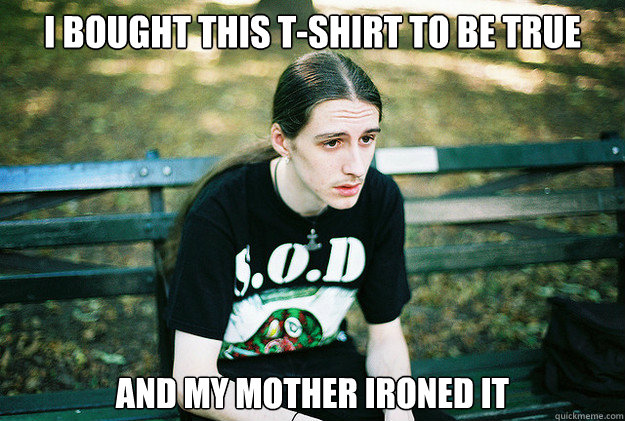I bought this T-Shirt to be true And my mother ironed it  First World Metal Problems