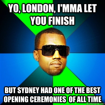 Yo, London, I'mma let you finish But Sydney had one of the best opening ceremonies  of all time  Interrupting Kanye