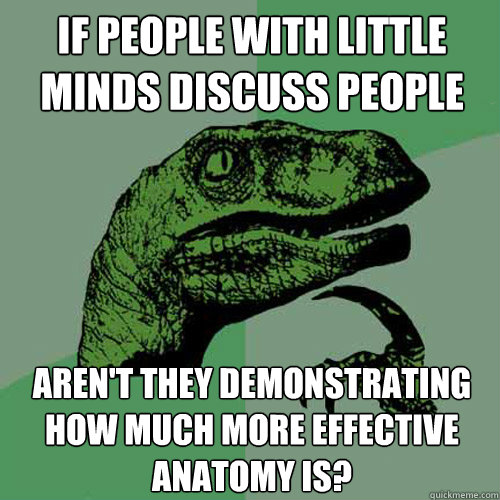 If people with little minds discuss people Aren't they demonstrating how much more effective anatomy is?  Philosoraptor
