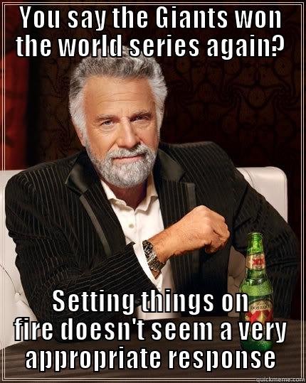 hey there its me - YOU SAY THE GIANTS WON THE WORLD SERIES AGAIN? SETTING THINGS ON FIRE DOESN'T SEEM A VERY APPROPRIATE RESPONSE The Most Interesting Man In The World