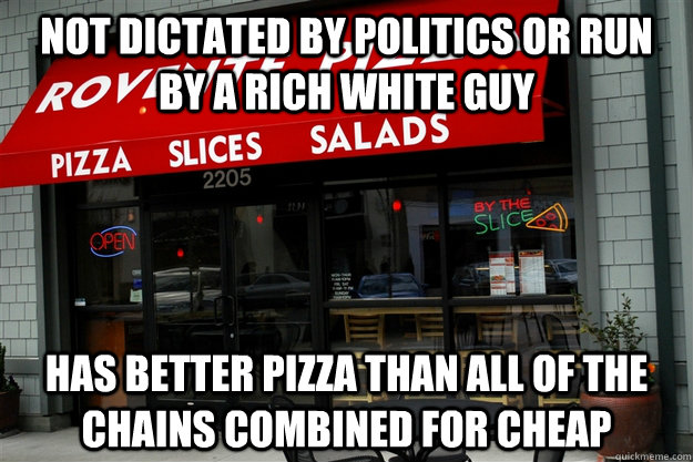 Not dictated by politics or run by a rich white guy Has better pizza than all of the chains combined for cheap - Not dictated by politics or run by a rich white guy Has better pizza than all of the chains combined for cheap  Misc