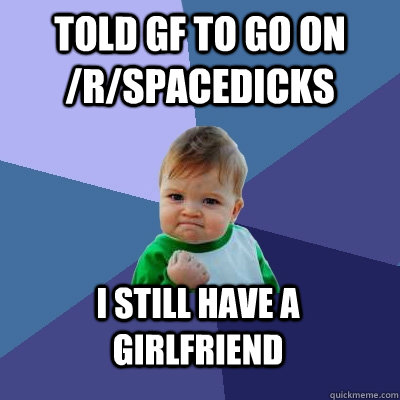 Told GF to go on /r/spacedicks I STILL HAVE A GIRLFRIEND  Success Kid
