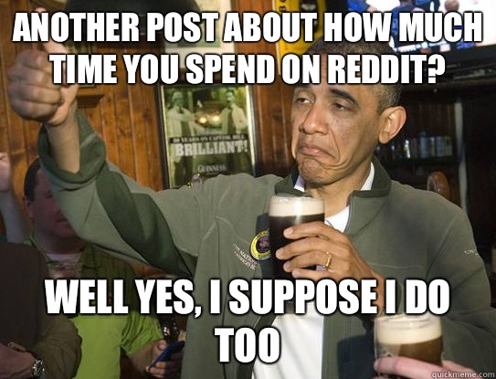 Another post about how much time you spend on reddit? Well yes, I suppose I do too  Upvoting Obama