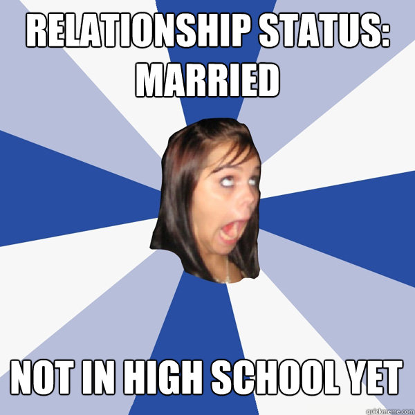 Relationship status:
married not in high school yet  Annoying Facebook Girl