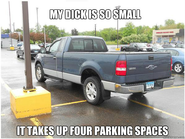 MY DICK IS SO SMALL IT TAKES UP FOUR PARKING SPACES  
