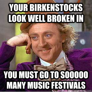 your birkenstocks look well broken in you must go to sooooo many music festivals - your birkenstocks look well broken in you must go to sooooo many music festivals  Condescending Wonka