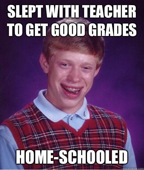 Slept with teacher to get good grades Home-schooled  Bad Luck Brian