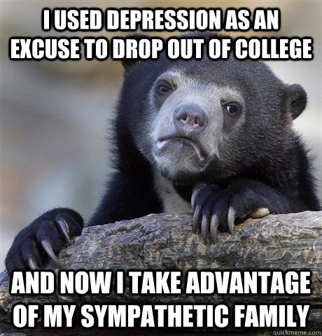 I used depression as an excuse to drop out of college And now i take advantage of my sympathetic family  Confession Bear