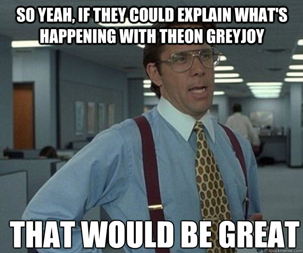 So yeah, if they could explain what's happening with Theon Greyjoy THAT WOULD BE GREAT - So yeah, if they could explain what's happening with Theon Greyjoy THAT WOULD BE GREAT  that would be great