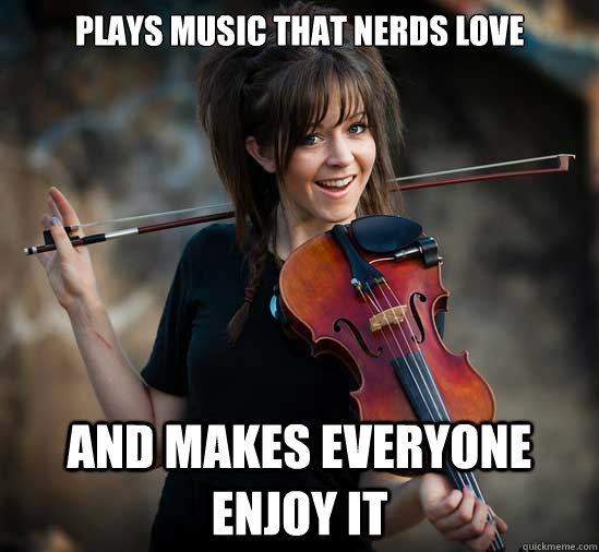 Plays music that nerds love and makes everyone enjoy it  Lindsey Stirling