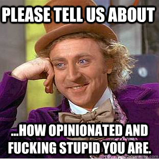 Please tell us about ...how opinionated and fucking stupid you are.  Condescending Wonka