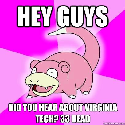 Hey guys Did you hear about Virginia Tech? 33 dead  Slowpoke