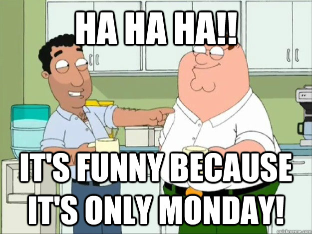 ha ha ha!! It's funny because it's only monday!  