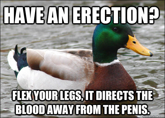 Have an erection? Flex your legs, it directs the blood away from the penis.  Actual Advice Mallard
