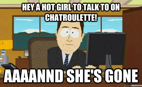Hey a hot girl to talk to on Chatroulette! AAAANnD she's gone  aaaand its gone