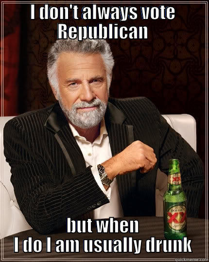 I DON'T ALWAYS VOTE REPUBLICAN BUT WHEN I DO I AM USUALLY DRUNK The Most Interesting Man In The World