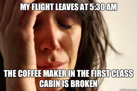 My flight leaves at 5:30 AM The coffee maker in the first class cabin is broken  First World Problems