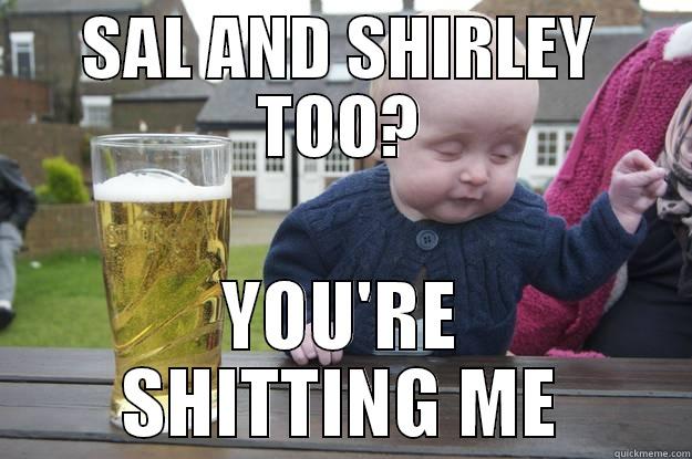 SAL AND SHIRLEY TOO? YOU'RE SHITTING ME drunk baby