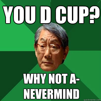 You d cup? why not a- nevermind  High Expectations Asian Father