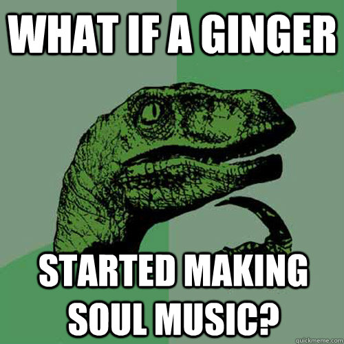 what if a ginger started making soul music? - what if a ginger started making soul music?  Philosoraptor