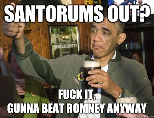Santorums Out? Fuck it,
Gunna beat Romney anyway  Upvoting Obama