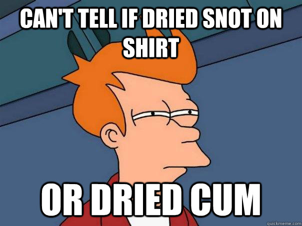 can't tell if dried snot on shirt  Or dried cum   Futurama Fry