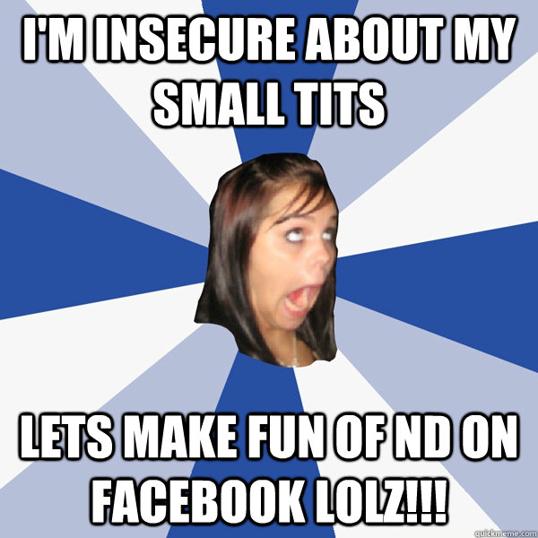 I'm insecure about my small tits lets make fun of nd on facebook lolz!!!  Annoying Facebook Girl