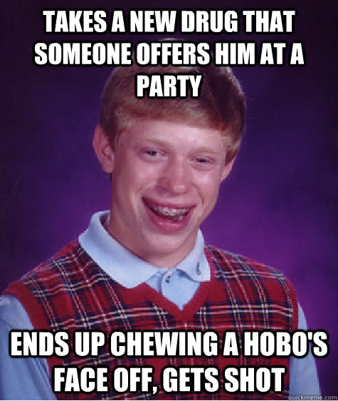Takes a new drug that someone offers him at a party Ends up chewing a hobo's face off, gets shot - Takes a new drug that someone offers him at a party Ends up chewing a hobo's face off, gets shot  Bad Luck Brian