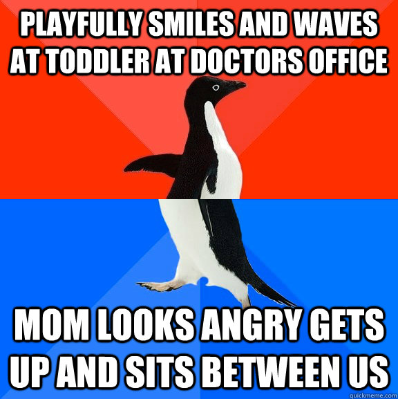 Playfully Smiles and waves at toddler at doctors office Mom looks angry gets up and sits between us  Socially Awesome Awkward Penguin