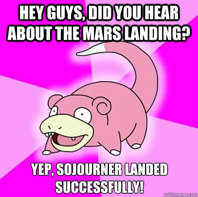 Hey guys, did you hear about the mars landing? Yep, Sojourner landed successfully!  Slowpoke