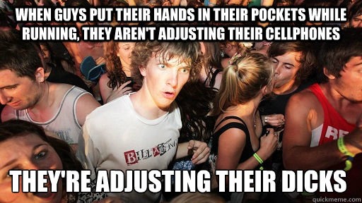 When guys put their hands in their pockets while running, they aren't adjusting their cellphones they're adjusting their dicks  Sudden Clarity Clarence
