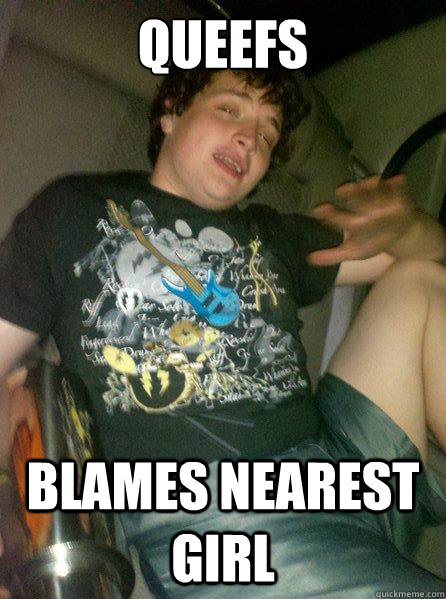 queefs blames nearest girl  Conniving Queef