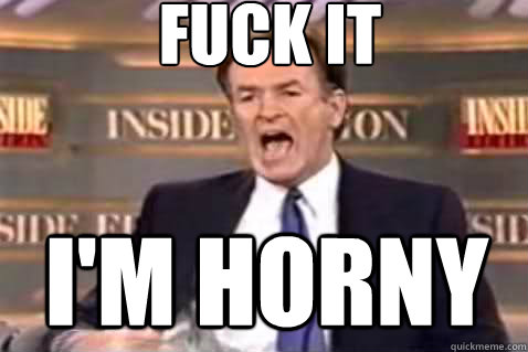 fuck it I'M HORNY  Fuck It Bill OReilly