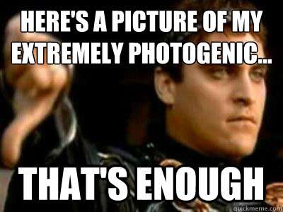 Here's a picture of my extremely photogenic...
 that's enough  Downvoting Roman