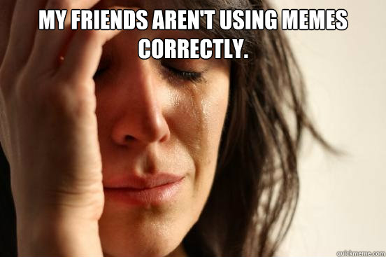 My friends aren't using memes correctly.   First World Problems