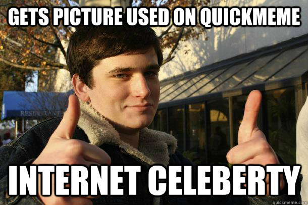 Gets picture used on quickmeme INTERNET CELEBERTY  Inflated sense of worth Kid