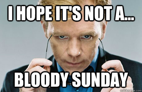 I hope it's not a... Bloody Sunday  CSI Explosive