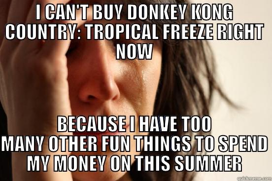 I CAN'T BUY DONKEY KONG COUNTRY: TROPICAL FREEZE RIGHT NOW BECAUSE I HAVE TOO MANY OTHER FUN THINGS TO SPEND MY MONEY ON THIS SUMMER First World Problems