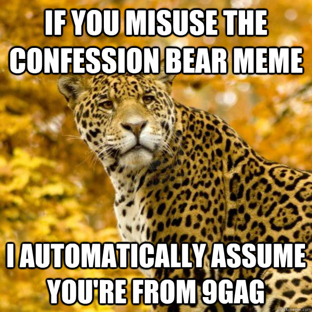 If you misuse the confession bear meme I automatically assume you're from 9gag  Judgmental Jaguar