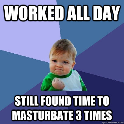 Worked all day still found time to masturbate 3 times - Worked all day still found time to masturbate 3 times  Success Kid