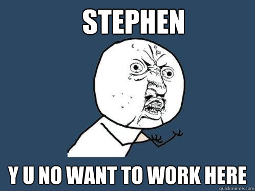 Stephen y u no want to work here  Y U No